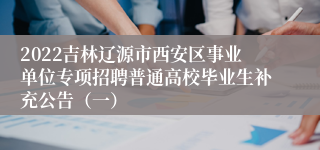 2022吉林辽源市西安区事业单位专项招聘普通高校毕业生补充公告（一）