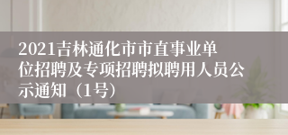 2021吉林通化市市直事业单位招聘及专项招聘拟聘用人员公示通知（1号）