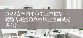 2022吉林四平市事业单位招聘暨专项招聘高校毕业生面试延迟公告