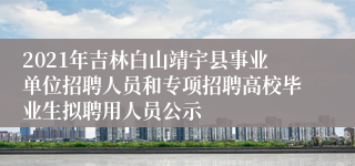 2021年吉林白山靖宇县事业单位招聘人员和专项招聘高校毕业生拟聘用人员公示