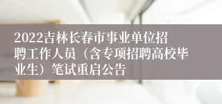 2022吉林长春市事业单位招聘工作人员（含专项招聘高校毕业生）笔试重启公告