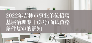 2022年吉林市事业单位招聘基层治理专干(3号)面试资格条件复审的通知