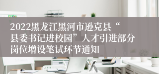 2022黑龙江黑河市逊克县“县委书记进校园”人才引进部分岗位增设笔试环节通知