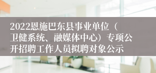 2022恩施巴东县事业单位（卫健系统、融媒体中心）专项公开招聘工作人员拟聘对象公示