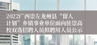 2022广西崇左龙州县“留人计划”乡镇事业单位面向驻崇高校双选招聘人员拟聘用人员公示
