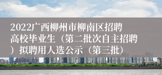 2022广西柳州市柳南区招聘高校毕业生（第二批次自主招聘）拟聘用人选公示（第三批）