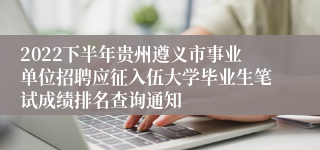 2022下半年贵州遵义市事业单位招聘应征入伍大学毕业生笔试成绩排名查询通知