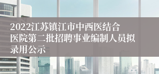 2022江苏镇江市中西医结合医院第二批招聘事业编制人员拟录用公示