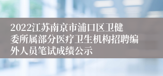 2022江苏南京市浦口区卫健委所属部分医疗卫生机构招聘编外人员笔试成绩公示