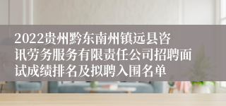 2022贵州黔东南州镇远县咨讯劳务服务有限责任公司招聘面试成绩排名及拟聘入围名单