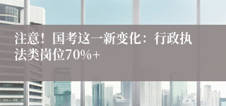 注意！国考这一新变化：行政执法类岗位70%+
