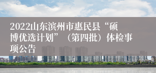 2022山东滨州市惠民县“硕博优选计划”（第四批）体检事项公告