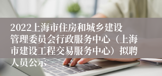 2022上海市住房和城乡建设管理委员会行政服务中心（上海市建设工程交易服务中心）拟聘人员公示