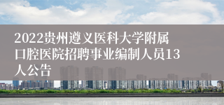 2022贵州遵义医科大学附属口腔医院招聘事业编制人员13人公告