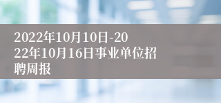 2022年10月10日-2022年10月16日事业单位招聘周报
