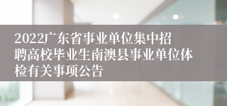 2022广东省事业单位集中招聘高校毕业生南澳县事业单位体检有关事项公告