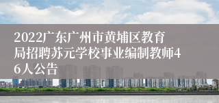 2022广东广州市黄埔区教育局招聘苏元学校事业编制教师46人公告