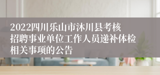 2022四川乐山市沐川县考核招聘事业单位工作人员递补体检相关事项的公告
