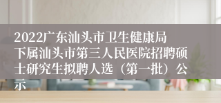 2022广东汕头市卫生健康局下属汕头市第三人民医院招聘硕士研究生拟聘人选（第一批）公示