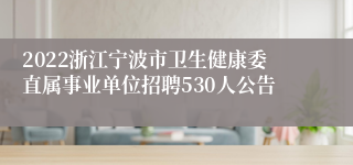 2022浙江宁波市卫生健康委直属事业单位招聘530人公告
