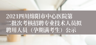 2021四川绵阳市中心医院第二批次考核招聘专业技术人员拟聘用人员（孕期满考生）公示