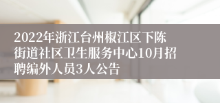 2022年浙江台州椒江区下陈街道社区卫生服务中心10月招聘编外人员3人公告