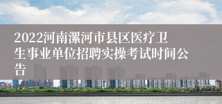 2022河南漯河市县区医疗卫生事业单位招聘实操考试时间公告