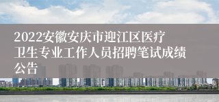2022安徽安庆市迎江区医疗卫生专业工作人员招聘笔试成绩公告