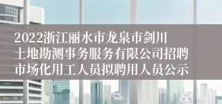 2022浙江丽水市龙泉市剑川土地勘测事务服务有限公司招聘市场化用工人员拟聘用人员公示