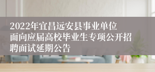 2022年宜昌远安县事业单位面向应届高校毕业生专项公开招聘面试延期公告