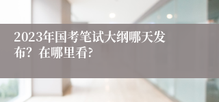 2023年国考笔试大纲哪天发布？在哪里看?