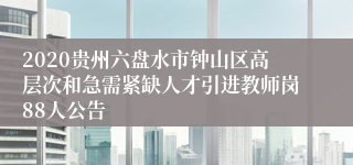 2020贵州六盘水市钟山区高层次和急需紧缺人才引进教师岗88人公告