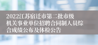 2022江苏宿迁市第二批市级机关事业单位招聘合同制人员综合成绩公布及体检公告