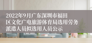 2022年9月广东深圳市福田区文化广电旅游体育局选用劳务派遣人员拟选用人员公示