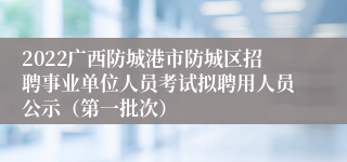 2022广西防城港市防城区招聘事业单位人员考试拟聘用人员公示（第一批次）
