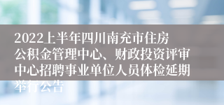 2022上半年四川南充市住房公积金管理中心、财政投资评审中心招聘事业单位人员体检延期举行公告