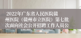  2022年广东省人民医院赣州医院（赣州市立医院）第七批次面向社会公开招聘工作人员公