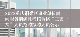 2022重庆铜梁区事业单位面向服务期满且考核合格“三支一扶”人员招聘拟聘人员公示