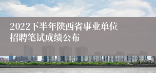 2022下半年陕西省事业单位招聘笔试成绩公布