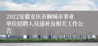2022安徽安庆市桐城市事业单位招聘人员递补及相关工作公告