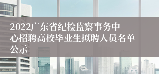 2022广东省纪检监察事务中心招聘高校毕业生拟聘人员名单公示