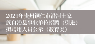 2021年贵州铜仁市沿河土家族自治县事业单位招聘（引进）拟聘用人员公示（教育类）