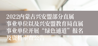 2022内蒙古兴安盟部分直属事业单位以及兴安盟教育局直属事业单位开展“绿色通道”报名及资格审查公告