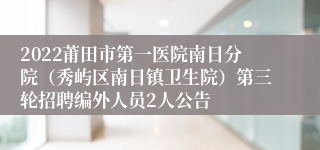 2022莆田市第一医院南日分院（秀屿区南日镇卫生院）第三轮招聘编外人员2人公告