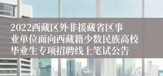 2022西藏区外非援藏省区事业单位面向西藏籍少数民族高校毕业生专项招聘线上笔试公告