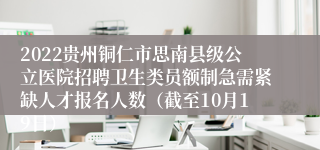 2022贵州铜仁市思南县级公立医院招聘卫生类员额制急需紧缺人才报名人数（截至10月19日）