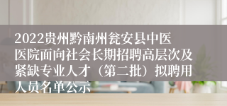 2022贵州黔南州瓮安县中医医院面向社会长期招聘高层次及紧缺专业人才（第二批）拟聘用人员名单公示