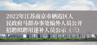 2022年江苏南京市栖霞区人民政府马群办事处编外人员公开招聘拟聘用递补人员公示（三）