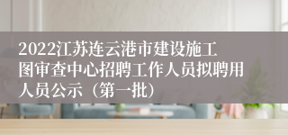 2022江苏连云港市建设施工图审查中心招聘工作人员拟聘用人员公示（第一批）