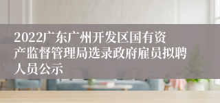 2022广东广州开发区国有资产监督管理局选录政府雇员拟聘人员公示